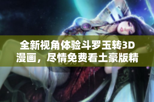 全新視角體驗(yàn)斗羅玉轉(zhuǎn)3D漫畫(huà)，盡情免費(fèi)看土豪版精彩劇情