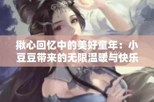 揪心回憶中的美好童年：小豆豆帶來的無限溫暖與快樂