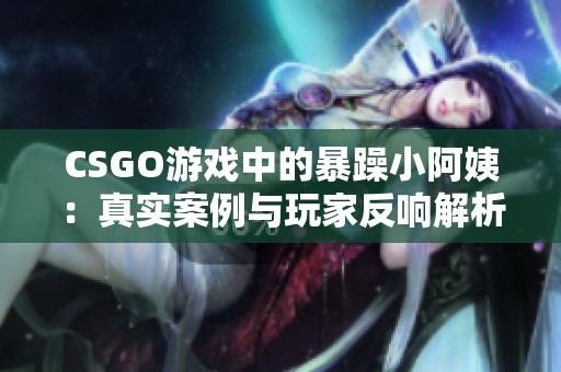 CSGO游戲中的暴躁小阿姨：真實案例與玩家反響解析