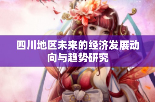 四川地區(qū)未來的經(jīng)濟(jì)發(fā)展動向與趨勢研究