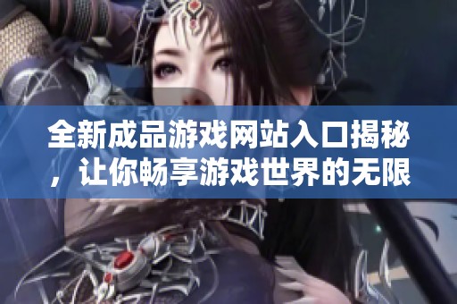 全新成品游戲網(wǎng)站入口揭秘，讓你暢享游戲世界的無限樂趣