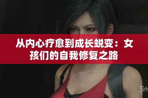 從內(nèi)心療愈到成長(zhǎng)蛻變：女孩們的自我修復(fù)之路