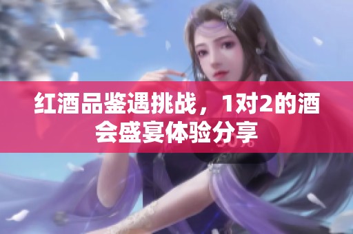 紅酒品鑒遇挑戰(zhàn)，1對2的酒會盛宴體驗(yàn)分享
