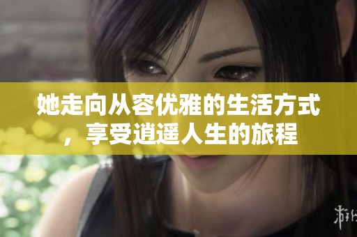 她走向從容優(yōu)雅的生活方式，享受逍遙人生的旅程