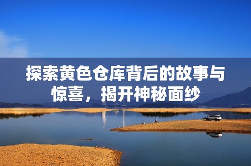 探索黃色倉庫背后的故事與驚喜，揭開神秘面紗