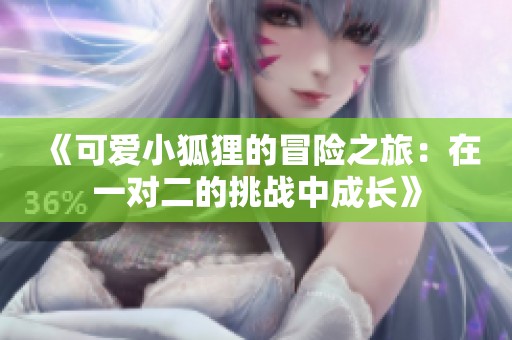 《可愛小狐貍的冒險(xiǎn)之旅：在一對(duì)二的挑戰(zhàn)中成長》