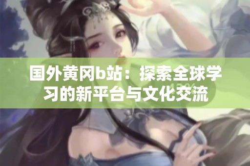 國外黃岡b站：探索全球?qū)W習(xí)的新平臺與文化交流