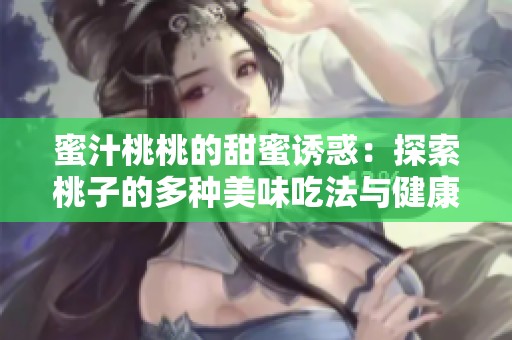 蜜汁桃桃的甜蜜誘惑：探索桃子的多種美味吃法與健康益處