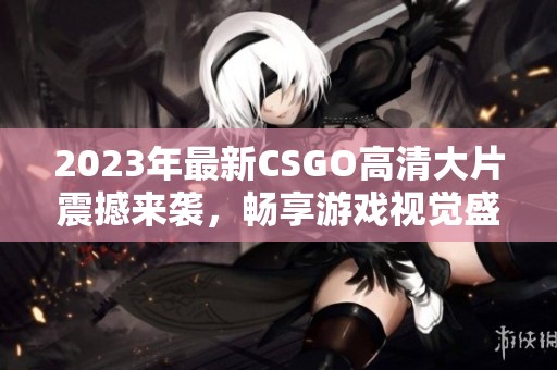 2023年最新CSGO高清大片震撼來襲，暢享游戲視覺盛宴