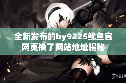 全新發(fā)布的by9225魷魚官網(wǎng)更換了網(wǎng)站地址揭秘