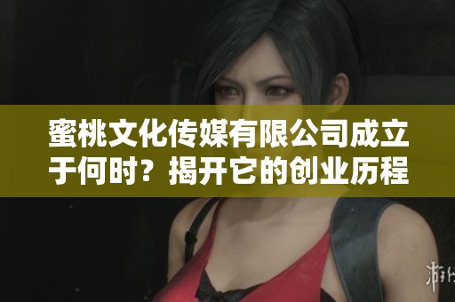 蜜桃文化傳媒有限公司成立于何時(shí)？揭開它的創(chuàng)業(yè)歷程