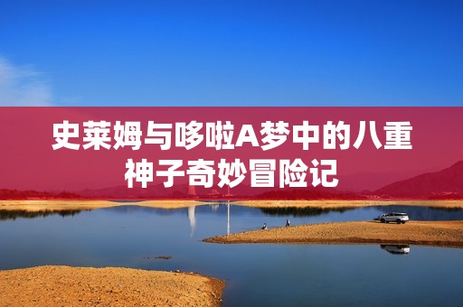 史萊姆與哆啦A夢(mèng)中的八重神子奇妙冒險(xiǎn)記