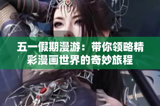 五一假期漫游：帶你領(lǐng)略精彩漫畫(huà)世界的奇妙旅程