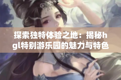 探索獨特體驗之地：揭秘hgl特別游樂園的魅力與特色