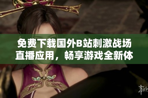 免費(fèi)下載國(guó)外B站刺激戰(zhàn)場(chǎng)直播應(yīng)用，暢享游戲全新體驗(yàn)