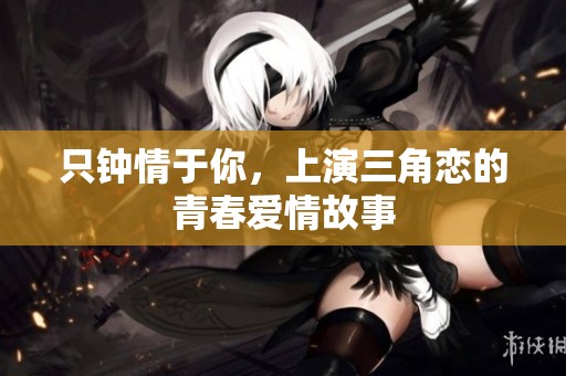 只鐘情于你，上演三角戀的青春愛情故事