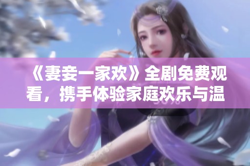《妻妾一家歡》全劇免費(fèi)觀看，攜手體驗(yàn)家庭歡樂與溫情