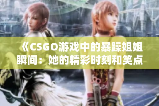 《CSGO游戲中的暴躁姐姐瞬間：她的精彩時(shí)刻和笑點(diǎn)回顧》