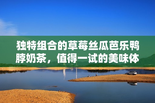 獨(dú)特組合的草莓絲瓜芭樂鴨脖奶茶，值得一試的美味體驗(yàn)