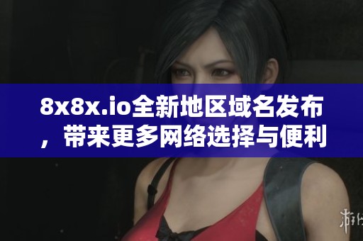 8x8x.io全新地區(qū)域名發(fā)布，帶來更多網(wǎng)絡(luò)選擇與便利