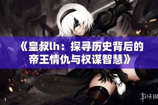 《皇叔lh：探尋歷史背后的帝王情仇與權謀智慧》