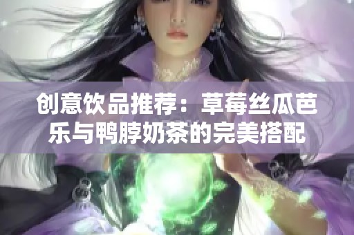 創(chuàng)意飲品推薦：草莓絲瓜芭樂與鴨脖奶茶的完美搭配