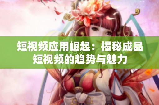 短視頻應(yīng)用崛起：揭秘成品短視頻的趨勢與魅力
