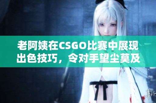 老阿姨在CSGO比賽中展現(xiàn)出色技巧，令對(duì)手望塵莫及