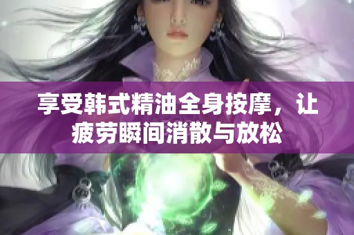享受韓式精油全身按摩，讓疲勞瞬間消散與放松