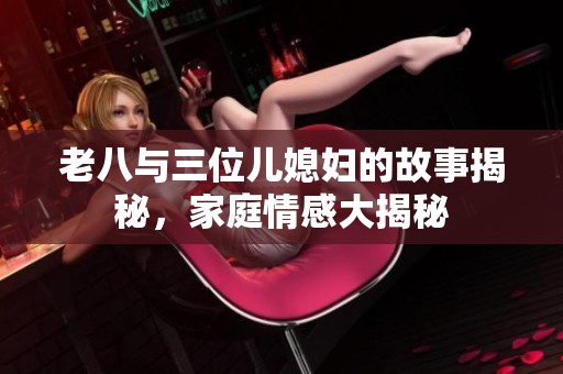 老八與三位兒媳婦的故事揭秘，家庭情感大揭秘