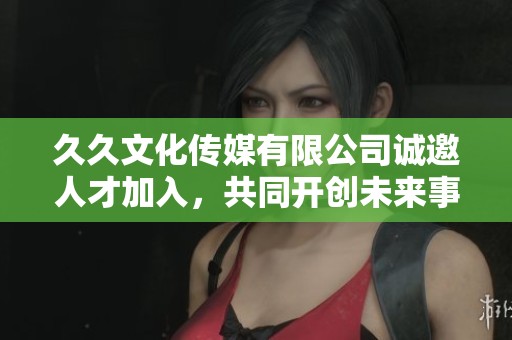 久久文化傳媒有限公司誠邀人才加入，共同開創(chuàng)未來事業(yè)發(fā)展