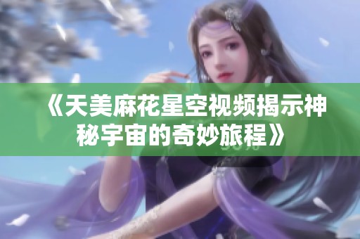 《天美麻花星空視頻揭示神秘宇宙的奇妙旅程》