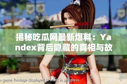 揭秘吃瓜網(wǎng)最新爆料：Yandex背后隱藏的真相與故事