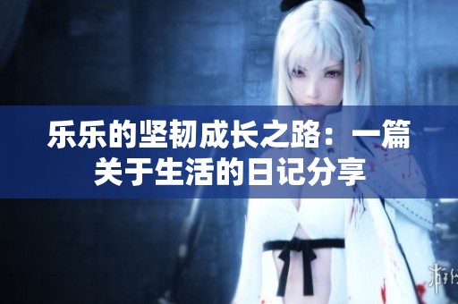 樂樂的堅韌成長之路：一篇關(guān)于生活的日記分享