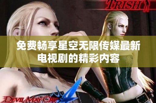 免費暢享星空無限傳媒最新電視劇的精彩內(nèi)容