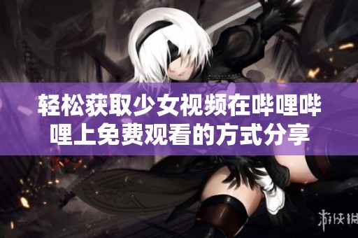 輕松獲取少女視頻在嗶哩嗶哩上免費觀看的方式分享