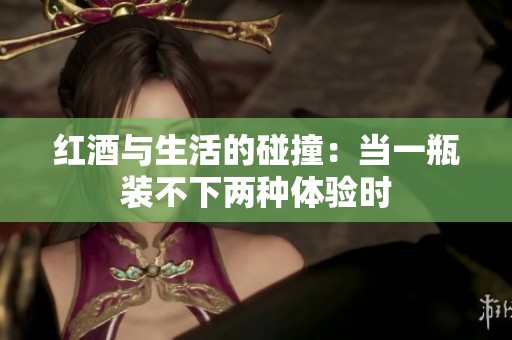 紅酒與生活的碰撞：當(dāng)一瓶裝不下兩種體驗(yàn)時(shí)