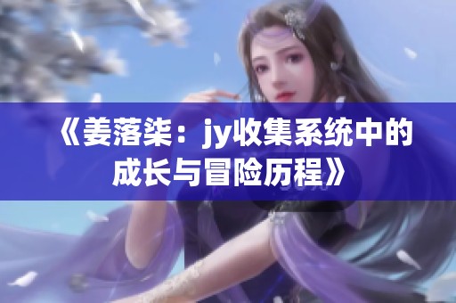 《姜落柒：jy收集系統(tǒng)中的成長(zhǎng)與冒險(xiǎn)歷程》