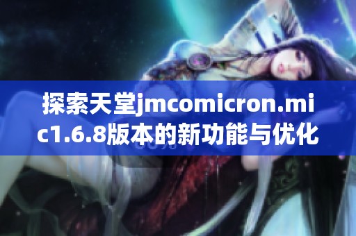探索天堂jmcomicron.mic1.6.8版本的新功能與優(yōu)化體驗(yàn)