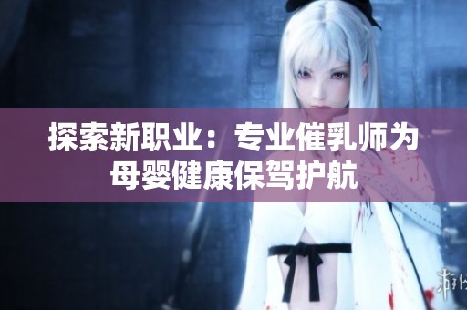 探索新職業(yè)：專業(yè)催乳師為母嬰健康保駕護航