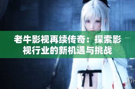 老牛影視再續(xù)傳奇：探索影視行業(yè)的新機遇與挑戰(zhàn)