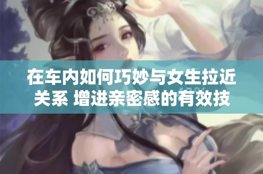 在車內如何巧妙與女生拉近關系 增進親密感的有效技巧