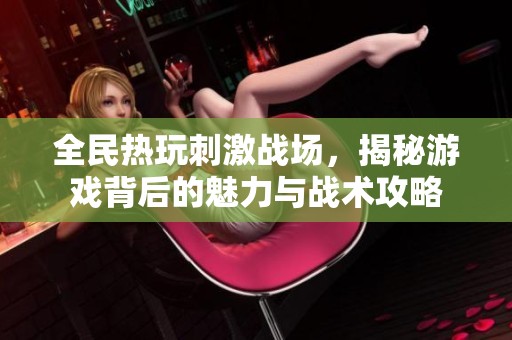 全民熱玩刺激戰(zhàn)場，揭秘游戲背后的魅力與戰(zhàn)術(shù)攻略