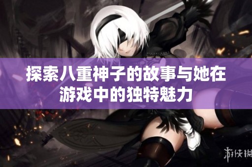 探索八重神子的故事與她在游戲中的獨(dú)特魅力