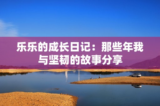 樂樂的成長日記：那些年我與堅韌的故事分享