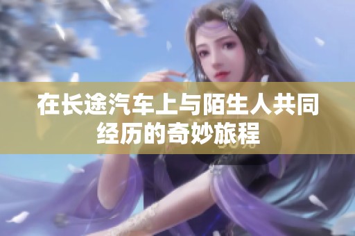 在長途汽車上與陌生人共同經(jīng)歷的奇妙旅程