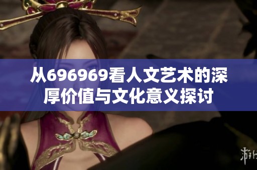 從696969看人文藝術(shù)的深厚價值與文化意義探討