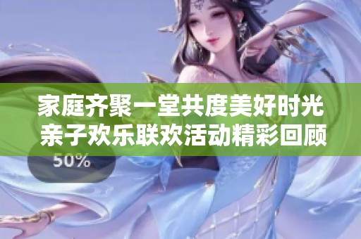 家庭齊聚一堂共度美好時(shí)光 親子歡樂聯(lián)歡活動精彩回顧