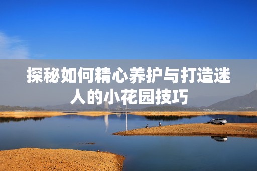 探秘如何精心養(yǎng)護與打造迷人的小花園技巧