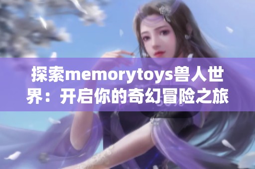 探索memorytoys獸人世界：開啟你的奇幻冒險之旅